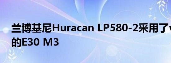 兰博基尼Huracan LP580-2采用了v10驱动的E30 M3