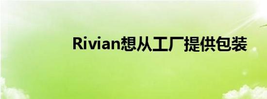 Rivian想从工厂提供包装