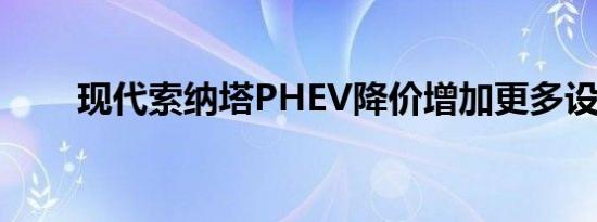 现代索纳塔PHEV降价增加更多设备