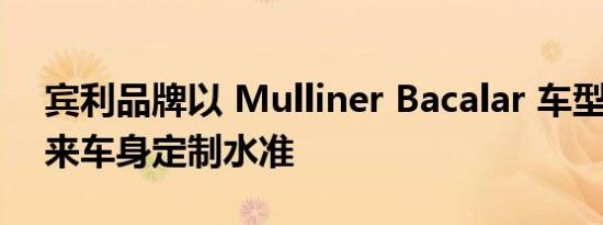 宾利品牌以 Mulliner Bacalar 车型 诠释未来车身定制水准