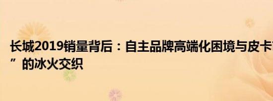 长城2019销量背后：自主品牌高端化困境与皮卡市场“蓝海”的冰火交织