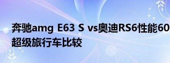 奔驰amg E63 S vs奥迪RS6性能600马力的超级旅行车比较