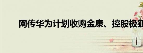 网传华为计划收购金康、控股极狐？