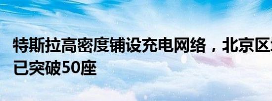 特斯拉高密度铺设充电网络，北京区域超充桩已突破50座