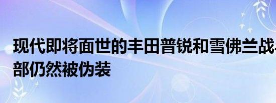 现代即将面世的丰田普锐和雪佛兰战斗机在外部仍然被伪装