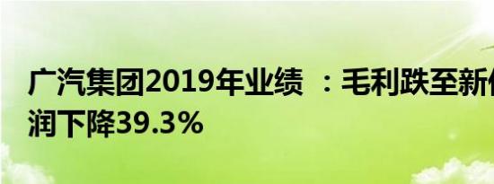 广汽集团2019年业绩 ：毛利跌至新低，净利润下降39.3%