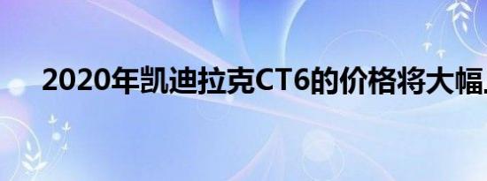 2020年凯迪拉克CT6的价格将大幅上涨