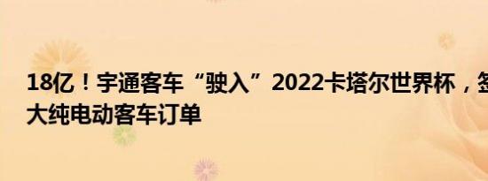 18亿！宇通客车“驶入”2022卡塔尔世界杯，签下海外最大纯电动客车订单