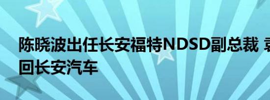 陈晓波出任长安福特NDSD副总裁 袁建荣调回长安汽车