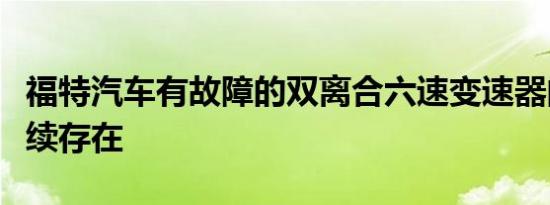 福特汽车有故障的双离合六速变速器的传奇继续存在