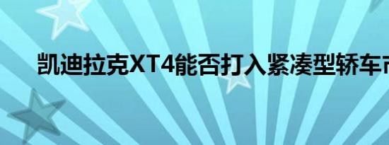 凯迪拉克XT4能否打入紧凑型轿车市场