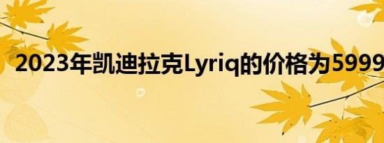 2023年凯迪拉克Lyriq的价格为59990美元