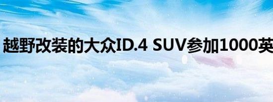 越野改装的大众ID.4 SUV参加1000英里竞赛