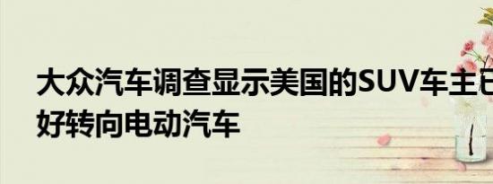 大众汽车调查显示美国的SUV车主已经准备好转向电动汽车