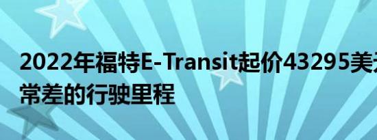 2022年福特E-Transit起价43295美元提供非常差的行驶里程