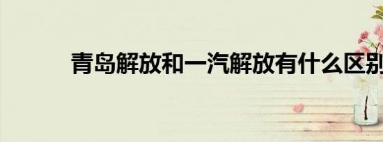 青岛解放和一汽解放有什么区别