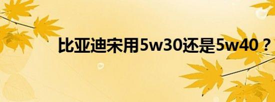 比亚迪宋用5w30还是5w40？