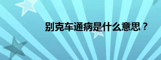 别克车通病是什么意思？