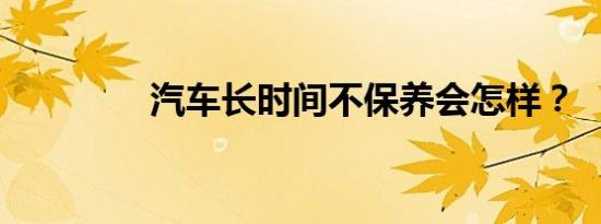 汽车长时间不保养会怎样？