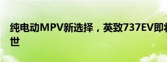 纯电动MPV新选择，英致737EV即将震撼面世