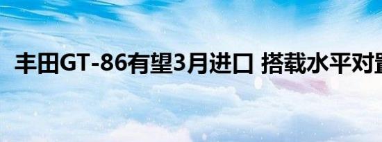 丰田GT-86有望3月进口 搭载水平对置引擎