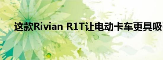 这款Rivian R1T让电动卡车更具吸引力