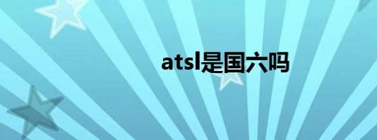 atsl是国六吗