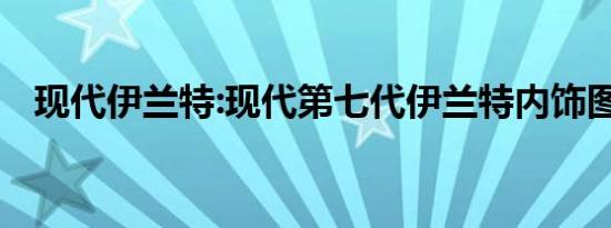 现代伊兰特:现代第七代伊兰特内饰图曝光