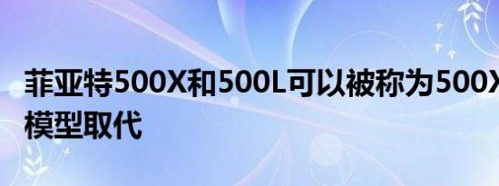 菲亚特500X和500L可以被称为500XL的单个模型取代