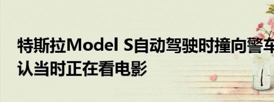 特斯拉Model S自动驾驶时撞向警车 司机承认当时正在看电影