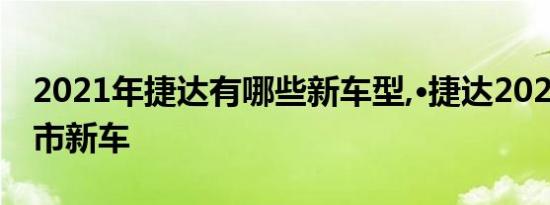 2021年捷达有哪些新车型,·捷达2021即将上市新车