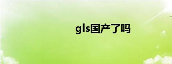 gls国产了吗