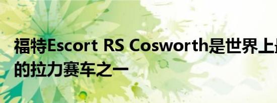 福特Escort RS Cosworth是世界上最受欢迎的拉力赛车之一