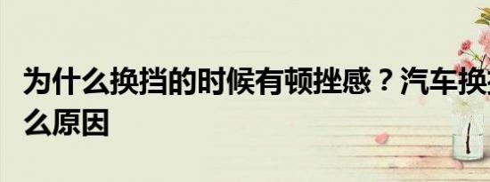 为什么换挡的时候有顿挫感？汽车换挡顿挫什么原因