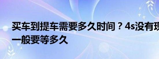 买车到提车需要多久时间？4s没有现车提车一般要等多久