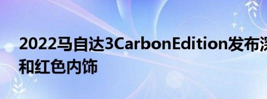 2022马自达3CarbonEdition发布深色外观和红色内饰