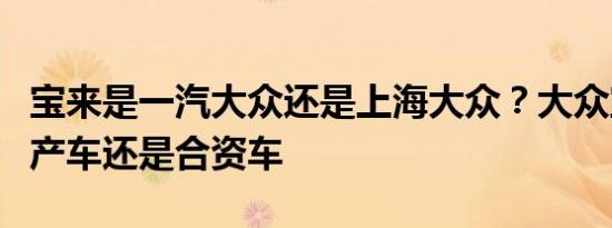 宝来是一汽大众还是上海大众？大众宝来是国产车还是合资车