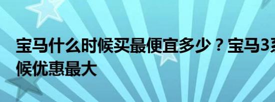 宝马什么时候买最便宜多少？宝马3系什么时候优惠最大