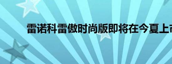 雷诺科雷傲时尚版即将在今夏上市