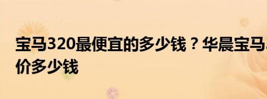 宝马320最便宜的多少钱？华晨宝马320落地价多少钱