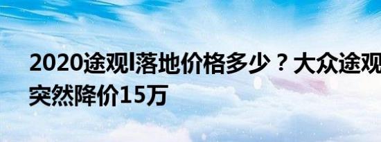 2020途观l落地价格多少？大众途观l为什么突然降价15万