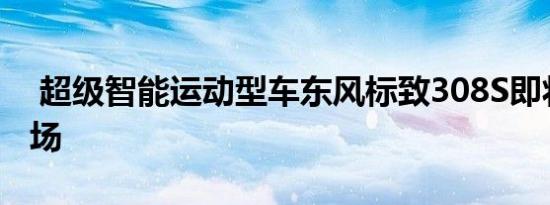  超级智能运动型车东风标致308S即将肆意登场