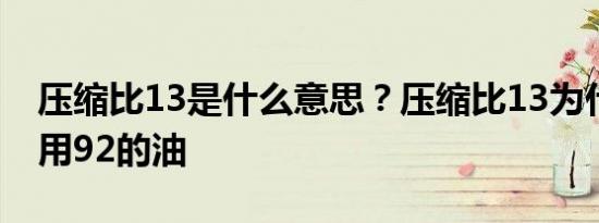 压缩比13是什么意思？压缩比13为什么建议用92的油