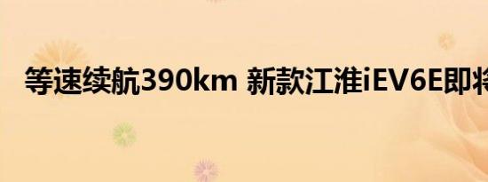 等速续航390km 新款江淮iEV6E即将上市