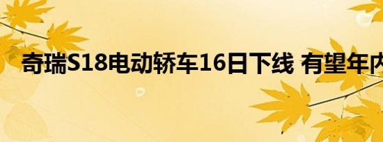 奇瑞S18电动轿车16日下线 有望年内上市