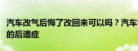 汽车改气后悔了改回来可以吗？汽车气罐拆后的后遗症