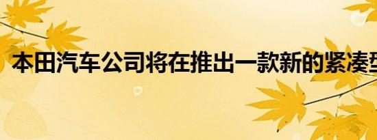 本田汽车公司将在推出一款新的紧凑型SUV