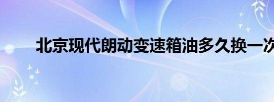 北京现代朗动变速箱油多久换一次？