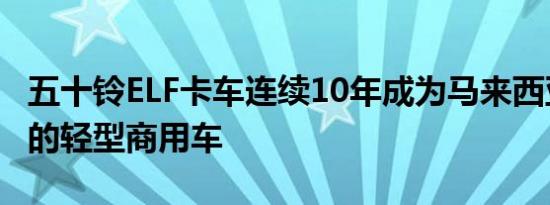 五十铃ELF卡车连续10年成为马来西亚最畅销的轻型商用车