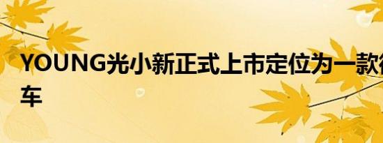 YOUNG光小新正式上市定位为一款微型电动车